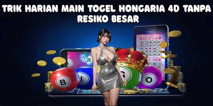 Trik Harian Main Togel Hongaria 4D Tanpa Resiko Besar